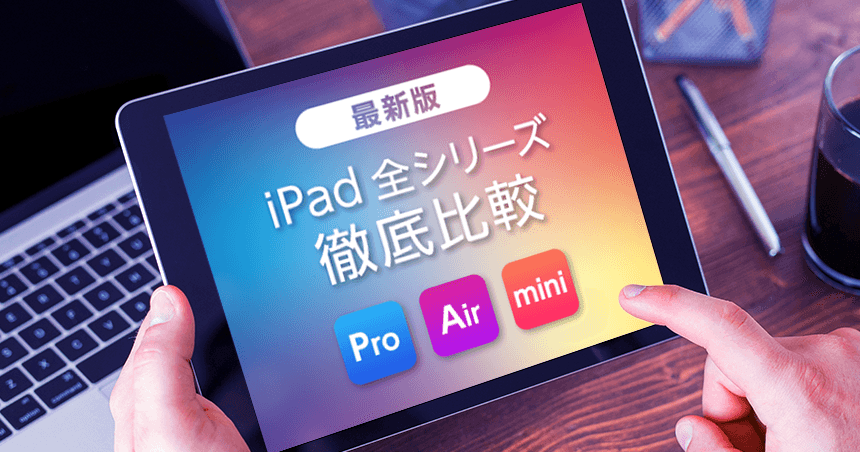 年版iPad全シリーズ徹底比較！ Pro・Air・miniとの違いや選び方